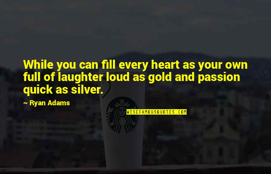 Loud Laughter Quotes By Ryan Adams: While you can fill every heart as your Loud Laughter Quotes By Ryan Adams: While you can fill every heart as your