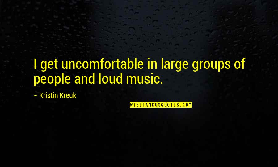 Loud Music Quotes By Kristin Kreuk: I get uncomfortable in large groups of people