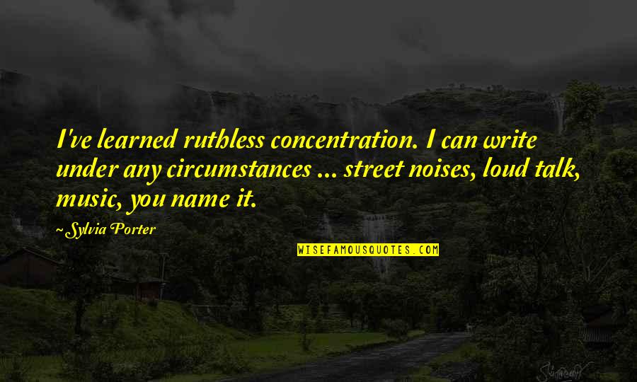 Loud Noises Quotes By Sylvia Porter: I've learned ruthless concentration. I can write under