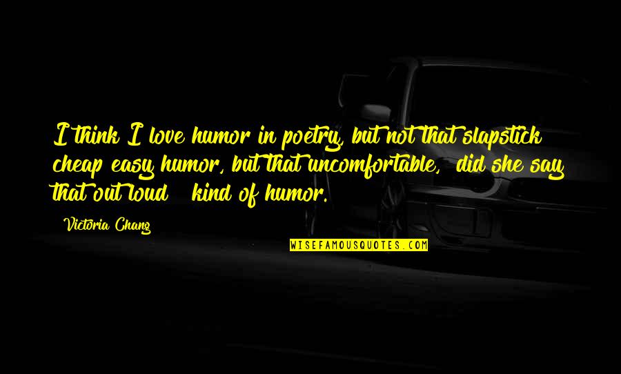Loud Quotes By Victoria Chang: I think I love humor in poetry, but