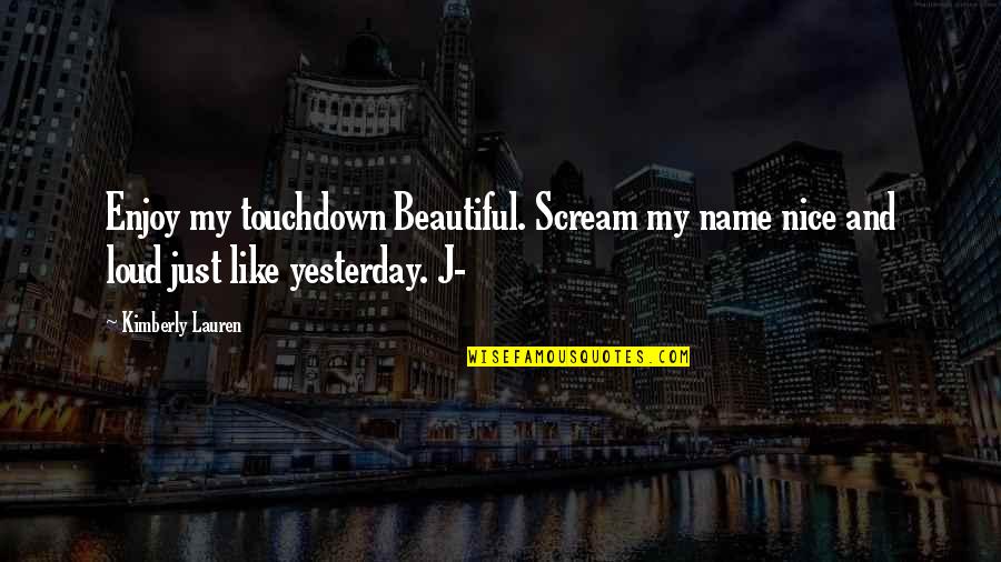 Loud Scream Quotes By Kimberly Lauren: Enjoy my touchdown Beautiful. Scream my name nice Loud Scream Quotes By Kimberly Lauren: Enjoy my touchdown Beautiful. Scream my name nice