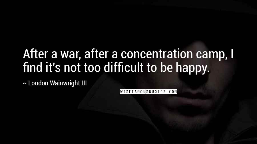 Loudon Wainwright III quotes: After a war, after a concentration camp, I find it's not too difficult to be happy.