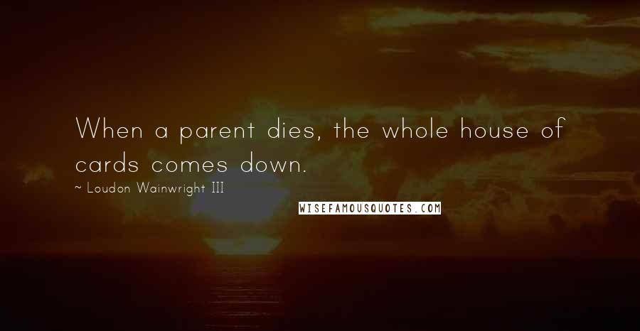 Loudon Wainwright III quotes: When a parent dies, the whole house of cards comes down.