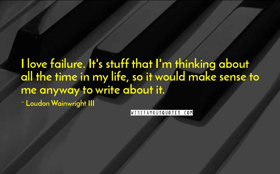 Loudon Wainwright III quotes: I love failure. It's stuff that I'm thinking about all the time in my life, so it would make sense to me anyway to write about it.