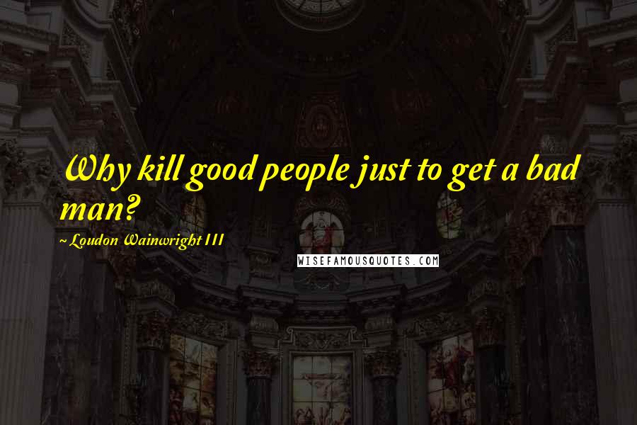 Loudon Wainwright III quotes: Why kill good people just to get a bad man?