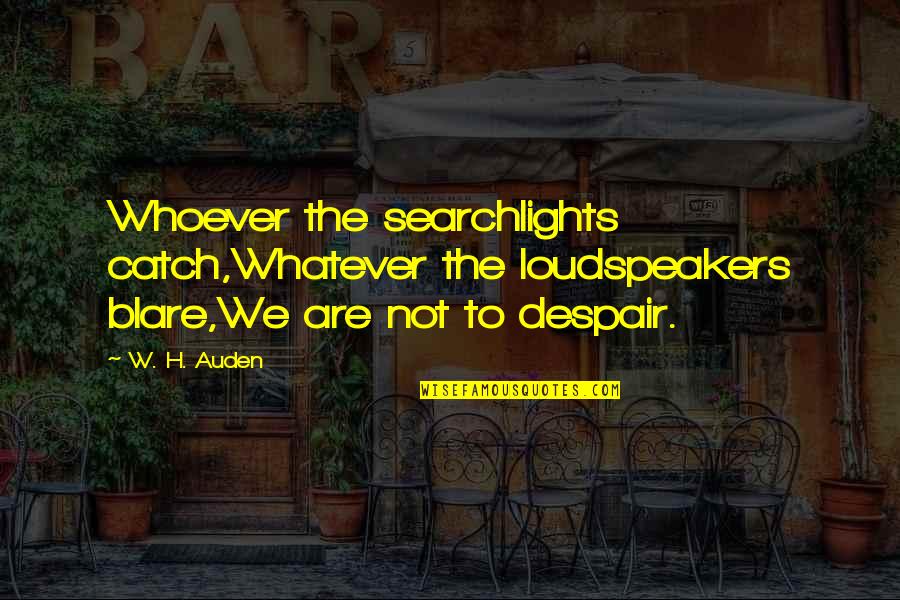 Loudspeakers Quotes By W. H. Auden: Whoever the searchlights catch,Whatever the loudspeakers blare,We are