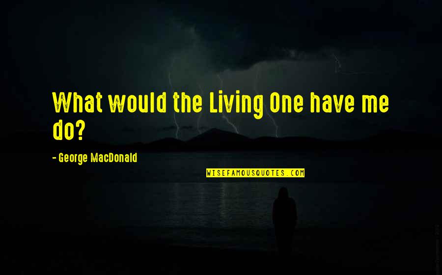 Loudy Quotes By George MacDonald: What would the Living One have me do?