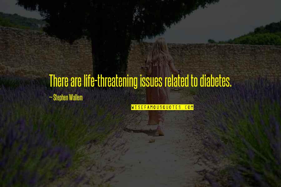 Louette Riley Quotes By Stephen Wallem: There are life-threatening issues related to diabetes.