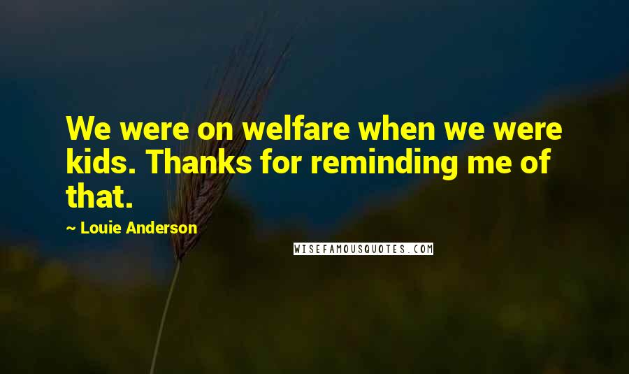 Louie Anderson quotes: We were on welfare when we were kids. Thanks for reminding me of that.