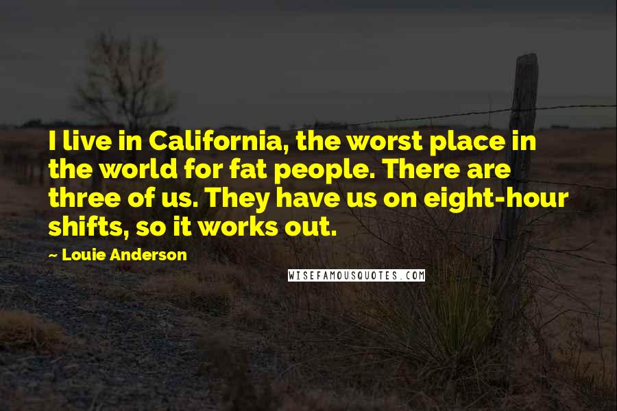 Louie Anderson quotes: I live in California, the worst place in the world for fat people. There are three of us. They have us on eight-hour shifts, so it works out.