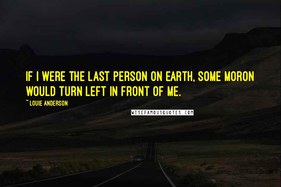 Louie Anderson quotes: If I were the last person on earth, some moron would turn left in front of me.