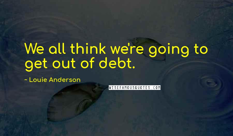 Louie Anderson quotes: We all think we're going to get out of debt.