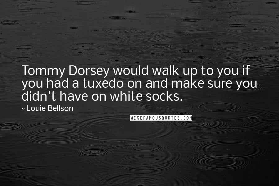 Louie Bellson quotes: Tommy Dorsey would walk up to you if you had a tuxedo on and make sure you didn't have on white socks. Louie Bellson quotes: Tommy Dorsey would walk up to you if you had a tuxedo on and make sure you didn't have on white socks.