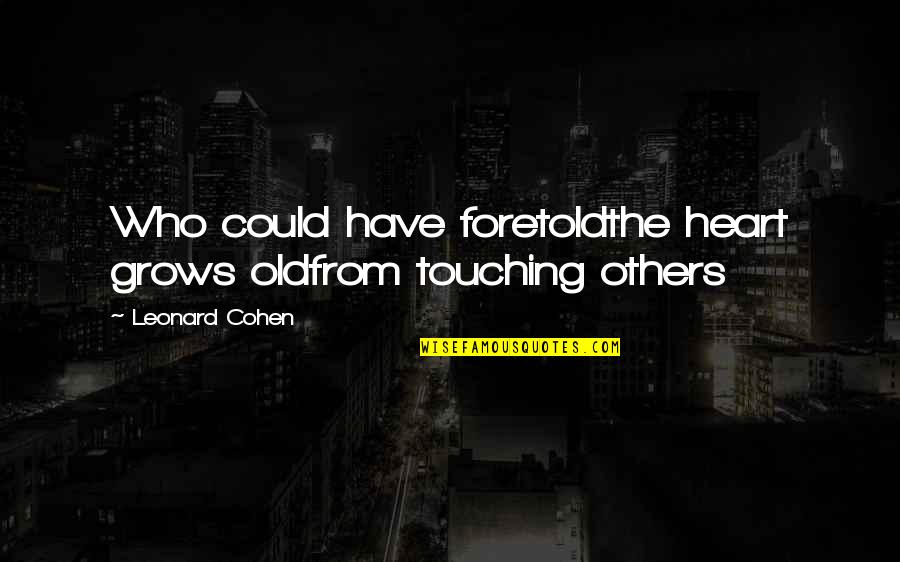 Louie Dr Bigelow Quotes By Leonard Cohen: Who could have foretoldthe heart grows oldfrom touching