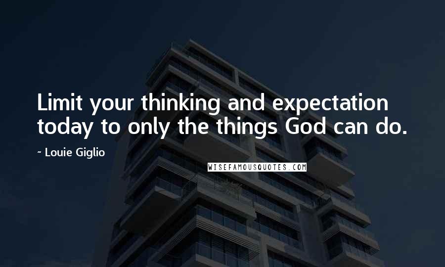 Louie Giglio quotes: Limit your thinking and expectation today to only the things God can do.