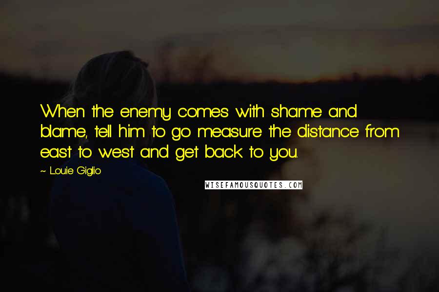 Louie Giglio quotes: When the enemy comes with shame and blame, tell him to go measure the distance from east to west and get back to you.