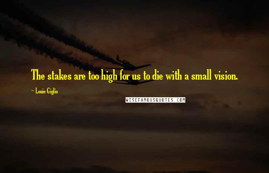 Louie Giglio quotes: The stakes are too high for us to die with a small vision.