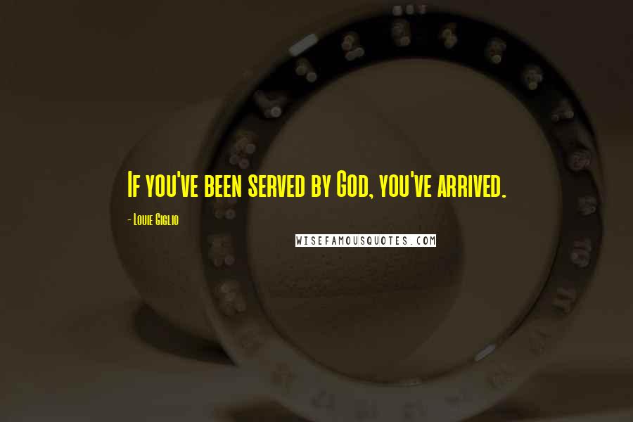 Louie Giglio quotes: If you've been served by God, you've arrived.