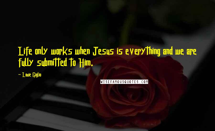 Louie Giglio quotes: Life only works when Jesus is everything and we are fully submitted to Him.