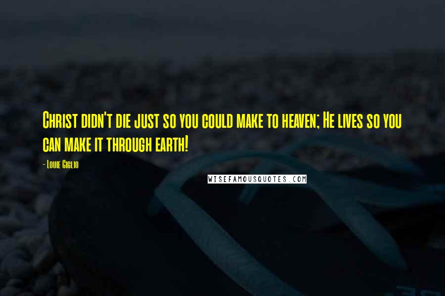 Louie Giglio quotes: Christ didn't die just so you could make to heaven; He lives so you can make it through earth!