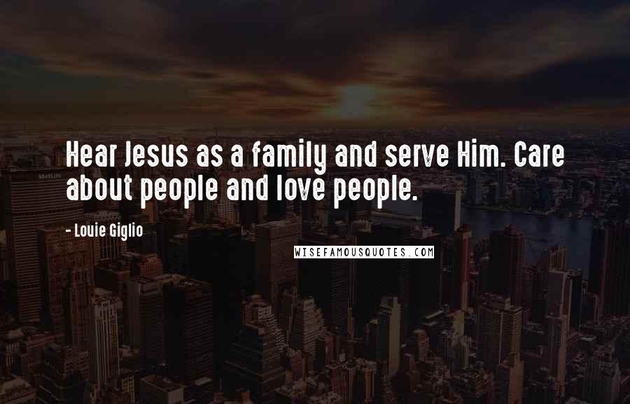 Louie Giglio quotes: Hear Jesus as a family and serve Him. Care about people and love people.