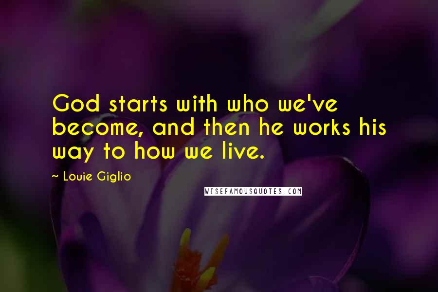 Louie Giglio quotes: God starts with who we've become, and then he works his way to how we live.