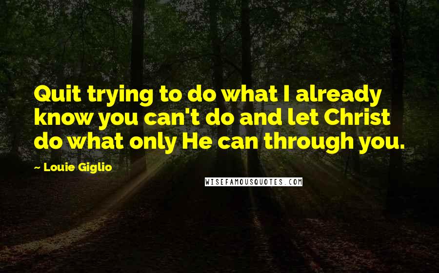 Louie Giglio quotes: Quit trying to do what I already know you can't do and let Christ do what only He can through you.