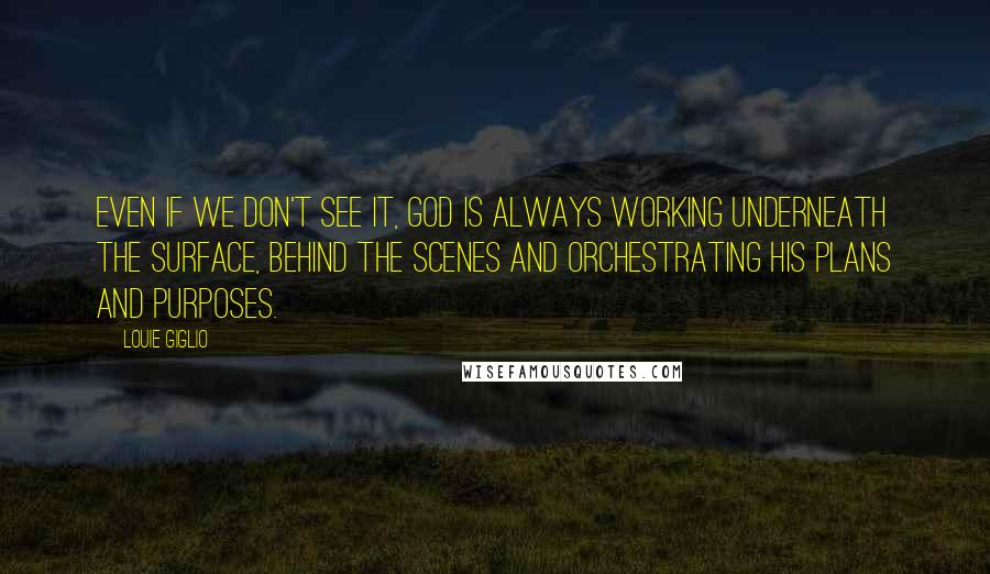 Louie Giglio quotes: Even if we don't see it, God is always working underneath the surface, behind the scenes and orchestrating His plans and purposes.