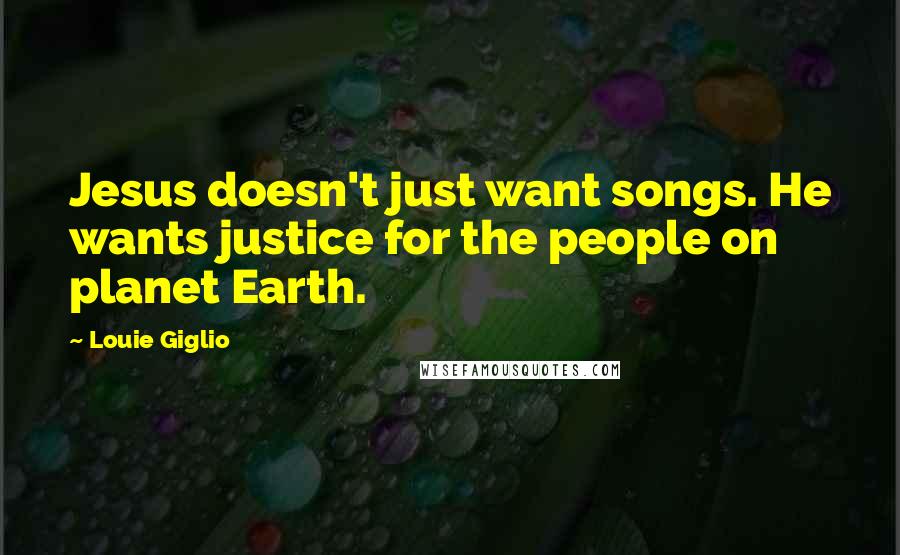 Louie Giglio quotes: Jesus doesn't just want songs. He wants justice for the people on planet Earth.