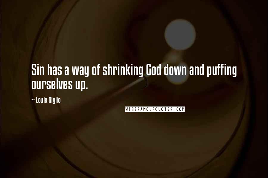 Louie Giglio quotes: Sin has a way of shrinking God down and puffing ourselves up.