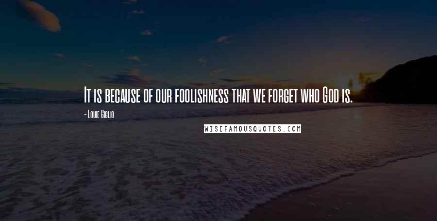 Louie Giglio quotes: It is because of our foolishness that we forget who God is.