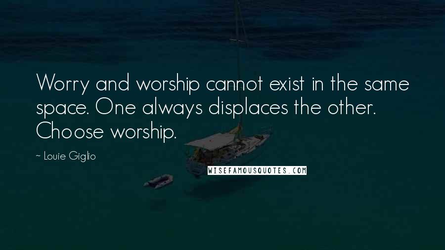 Louie Giglio quotes: Worry and worship cannot exist in the same space. One always displaces the other. Choose worship.