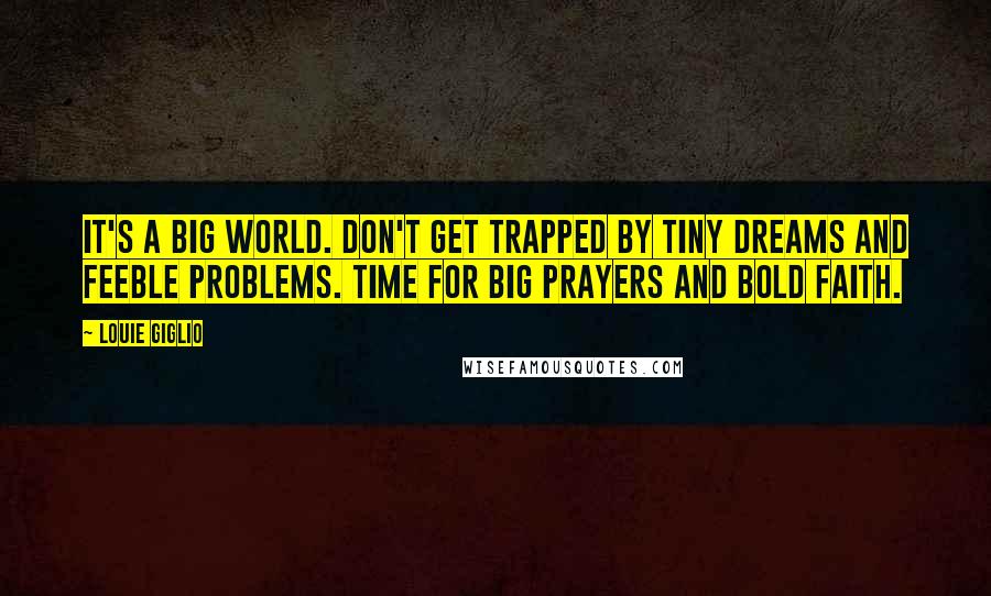 Louie Giglio quotes: It's a big world. Don't get trapped by tiny dreams and feeble problems. Time for big prayers and bold faith.