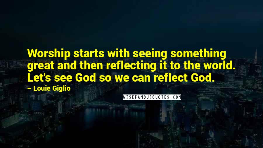 Louie Giglio quotes: Worship starts with seeing something great and then reflecting it to the world. Let's see God so we can reflect God.