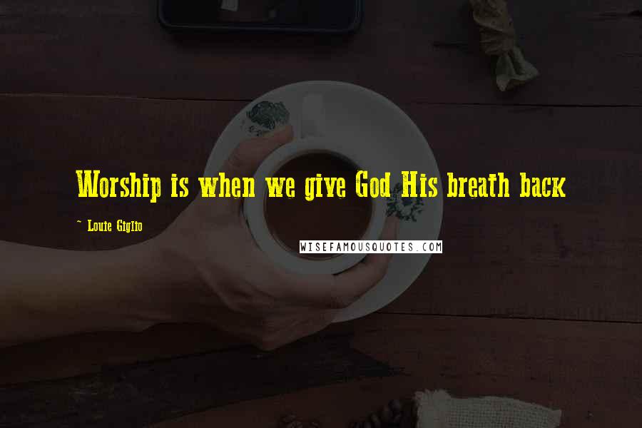 Louie Giglio quotes: Worship is when we give God His breath back