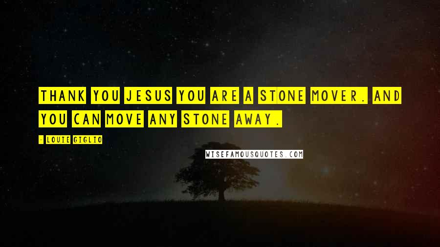 Louie Giglio quotes: Thank you Jesus you are a stone mover. And you can move any stone away.