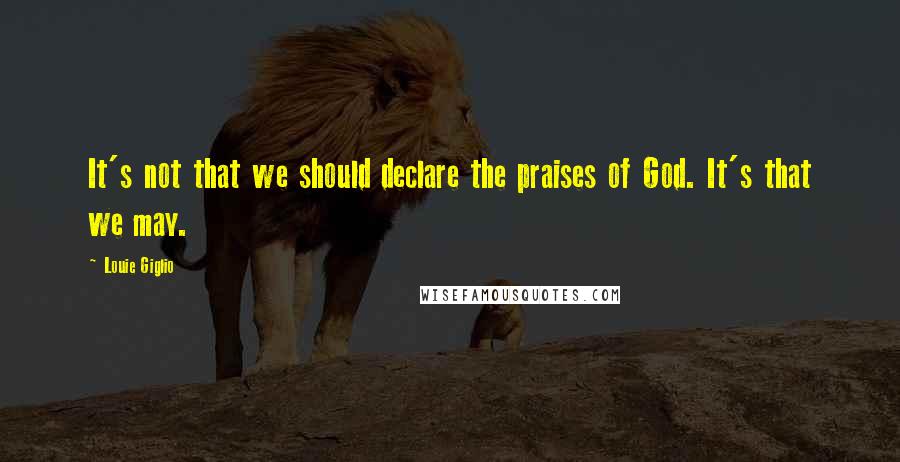 Louie Giglio quotes: It's not that we should declare the praises of God. It's that we may.