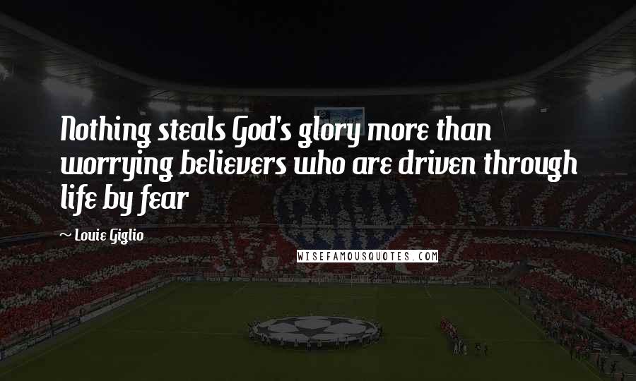 Louie Giglio quotes: Nothing steals God's glory more than worrying believers who are driven through life by fear