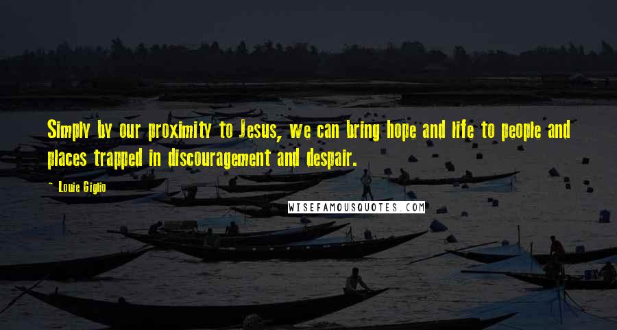 Louie Giglio quotes: Simply by our proximity to Jesus, we can bring hope and life to people and places trapped in discouragement and despair.