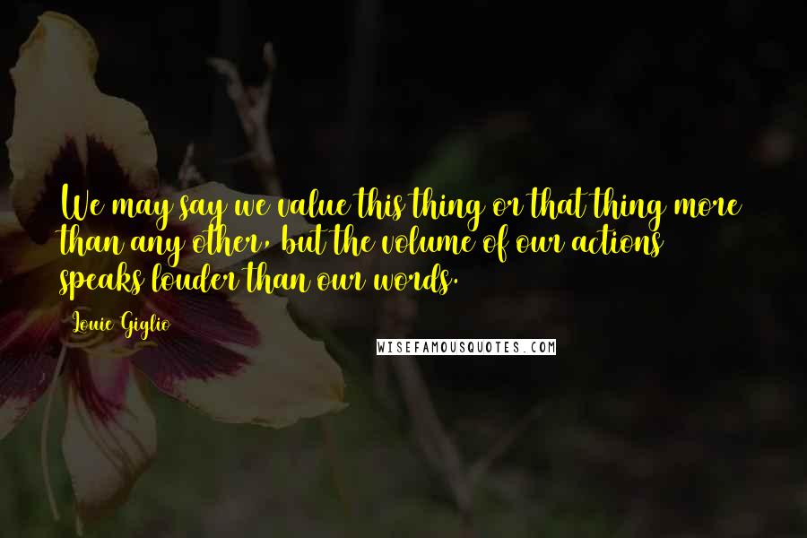 Louie Giglio quotes: We may say we value this thing or that thing more than any other, but the volume of our actions speaks louder than our words.