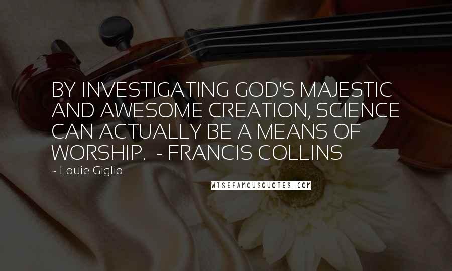 Louie Giglio quotes: BY INVESTIGATING GOD'S MAJESTIC AND AWESOME CREATION, SCIENCE CAN ACTUALLY BE A MEANS OF WORSHIP. - FRANCIS COLLINS