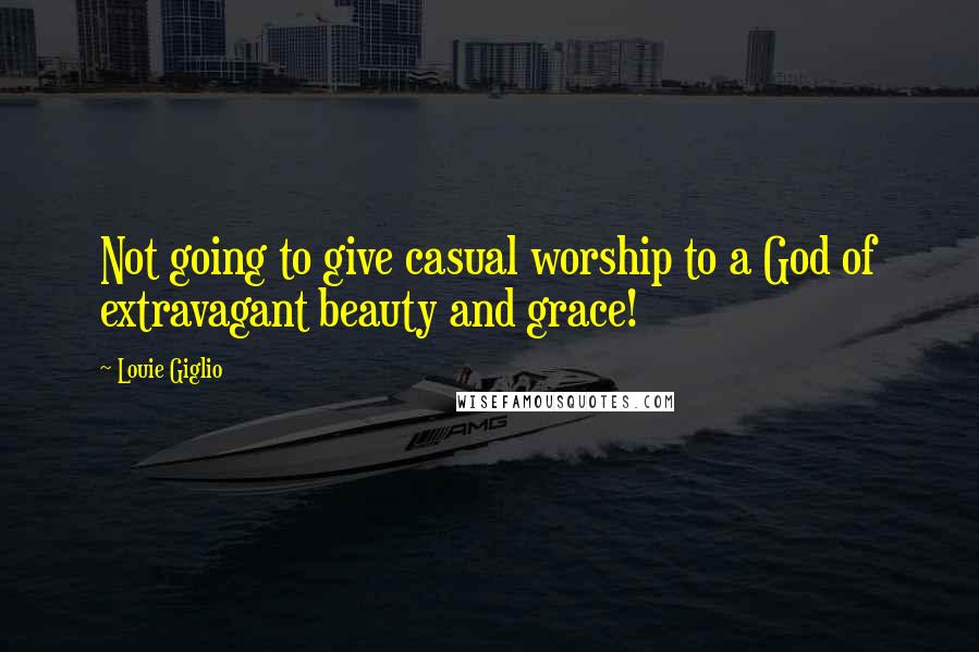 Louie Giglio quotes: Not going to give casual worship to a God of extravagant beauty and grace!