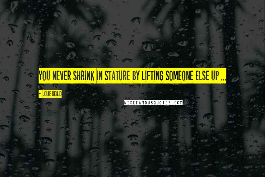 Louie Giglio quotes: You never shrink in stature by lifting someone else up ...