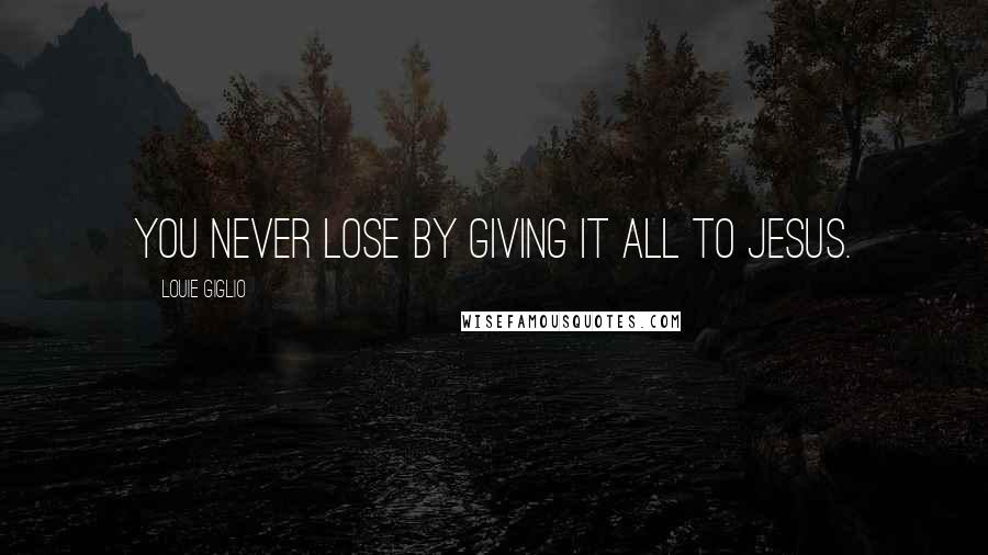 Louie Giglio quotes: You never lose by giving it all to Jesus.