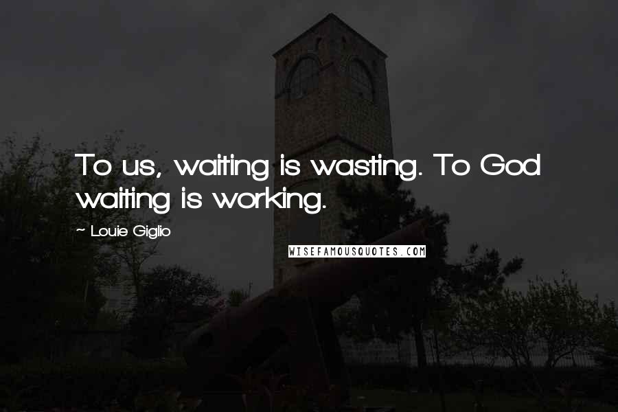 Louie Giglio quotes: To us, waiting is wasting. To God waiting is working.