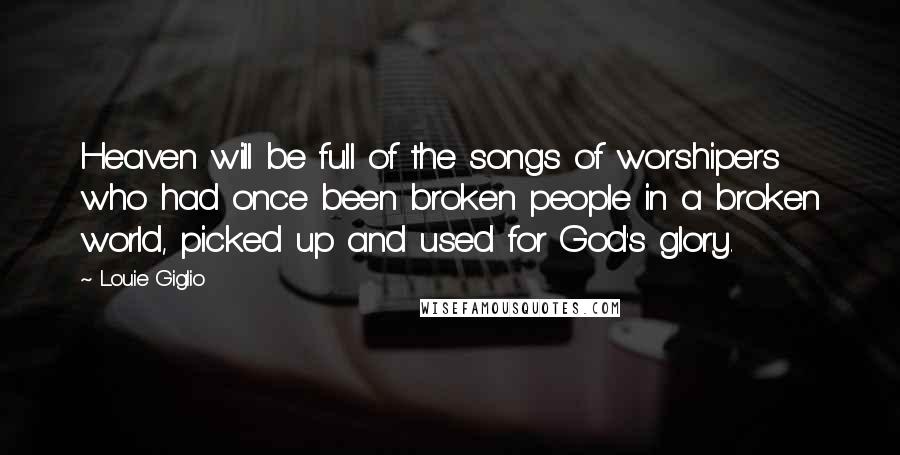 Louie Giglio quotes: Heaven will be full of the songs of worshipers who had once been broken people in a broken world, picked up and used for God's glory.