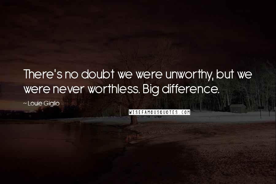 Louie Giglio quotes: There's no doubt we were unworthy, but we were never worthless. Big difference.