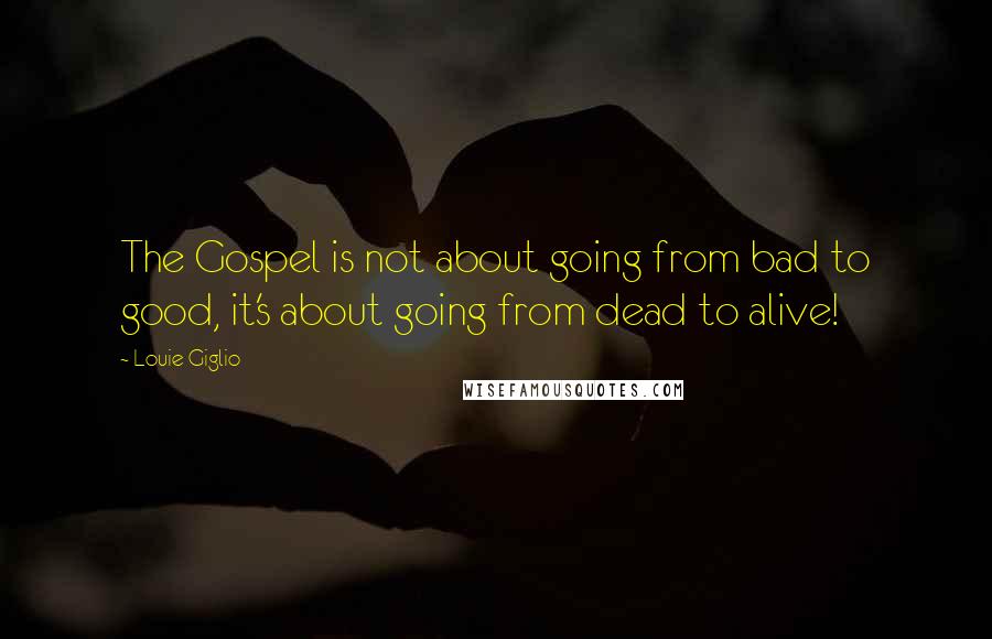 Louie Giglio quotes: The Gospel is not about going from bad to good, it's about going from dead to alive!