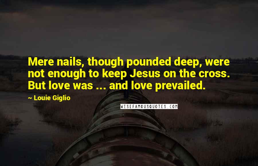Louie Giglio quotes: Mere nails, though pounded deep, were not enough to keep Jesus on the cross. But love was ... and love prevailed.