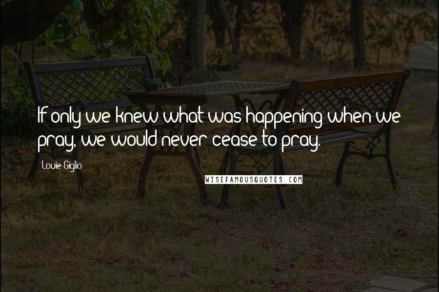 Louie Giglio quotes: If only we knew what was happening when we pray, we would never cease to pray.